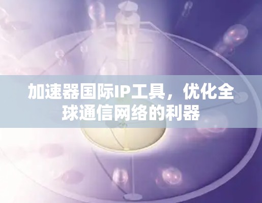 加速器国际IP工具，优化全球通信网络的利器