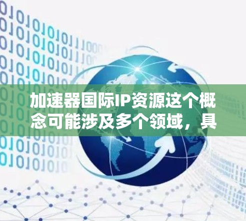 加速器国际IP资源这个概念可能涉及多个领域，具体含义取决于上下文。以下是一些可能的解释和相关资源方向