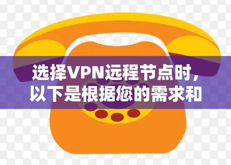 选择VPN远程节点时，以下是根据您的需求和使用场景的逐步指南