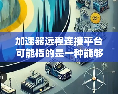 加速器远程连接平台可能指的是一种能够实现远程数据处理和加速的平台，通常用于高性能计算（HPC）数据处理或图像处理等场景。以下是一些关键概念和可能的实现方式