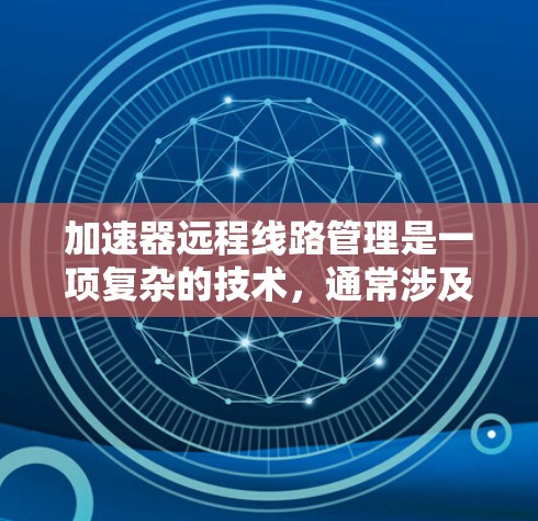 加速器远程线路管理是一项复杂的技术，通常涉及对加速器设备的远程控制、数据监测、故障处理等方面的管理。以下是一些可能的内容和思路，供参考