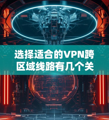 选择适合的VPN跨区域线路有几个关键因素需要考虑