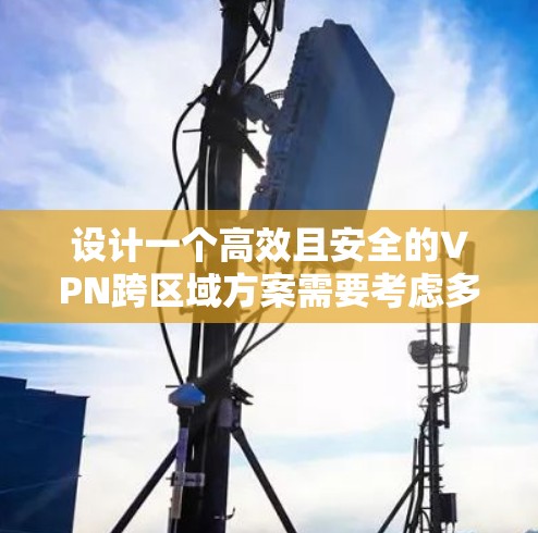 设计一个高效且安全的VPN跨区域方案需要考虑多个关键因素，以下是一个有条理的解决方案