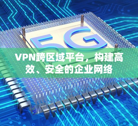 VPN跨区域平台，构建高效、安全的企业网络