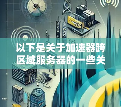 以下是关于加速器跨区域服务器的一些关键点和解决方案