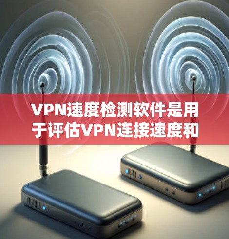 VPN速度检测软件是用于评估VPN连接速度和性能的工具，帮助用户了解网络质量。以下是选择和使用这些软件的关键考虑因素