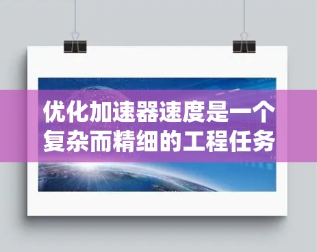 优化加速器速度是一个复杂而精细的工程任务，涉及多个关键因素的协调。以下是对加速器速度优化方案的系统总结