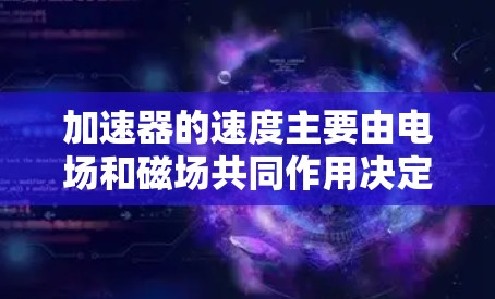 加速器的速度主要由电场和磁场共同作用决定，具体速度比较取决于加速器的类型、设计参数以及工作原理。以下是几个常见加速器类型的速度比较
