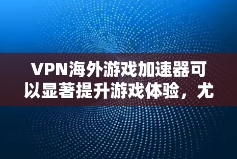 VPN海外游戏加速器可以显著提升游戏体验，尤其是在远距离游戏服务器的情况下。以下是分步骤的解决方案