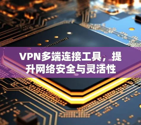 VPN多端连接工具，提升网络安全与灵活性