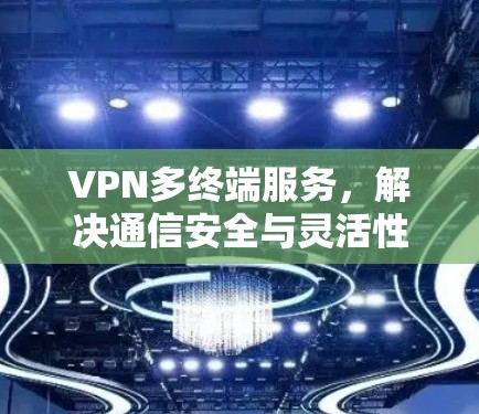 VPN多终端服务，解决通信安全与灵活性的双重需求