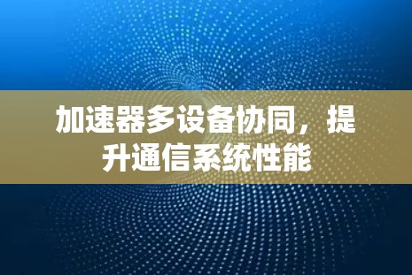 加速器多设备协同，提升通信系统性能