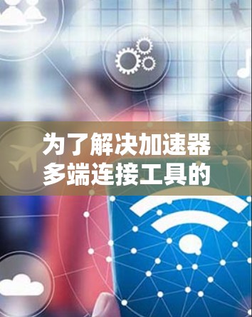 为了解决加速器多端连接工具的需求，以下是一些详细的建议和工具选型