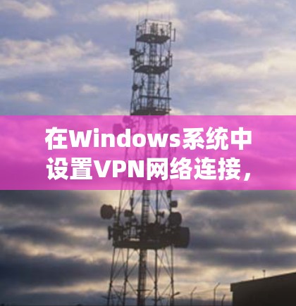 在Windows系统中设置VPN网络连接，可以按照以下步骤操作