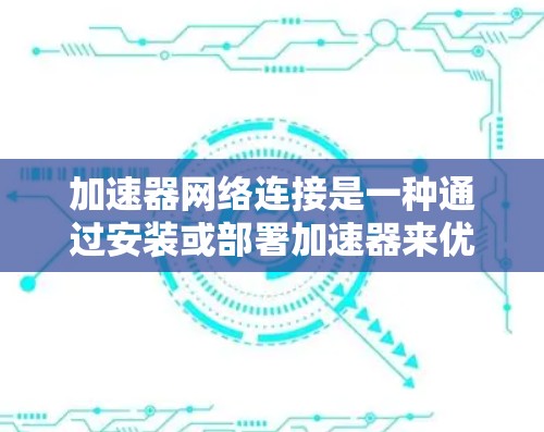 加速器网络连接是一种通过安装或部署加速器来优化网络性能的技术，旨在提升数据传输速度和网络吞吐量，减少延迟，并支持更大的网络流量。以下是对加速器网络连接的详细分析