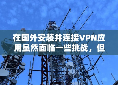 在国外安装并连接VPN应用虽然面临一些挑战，但通过以下步骤和注意事项，可以顺利完成