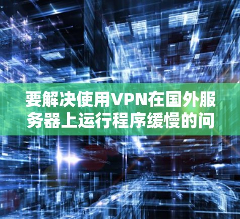 要解决使用VPN在国外服务器上运行程序缓慢的问题，可以按照以下步骤进行优化