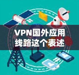 VPN国外应用线路这个表述可能有些模糊，但通常可以理解为寻找国外的VPN服务或VPN应用程序来满足特定的网络需求。以下是一些可能的解释和建议