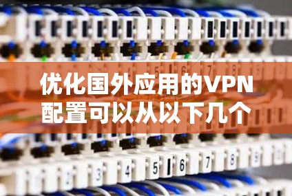 优化国外应用的VPN配置可以从以下几个方面入手