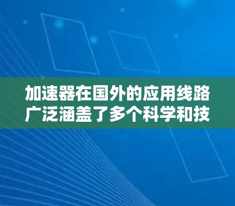加速器在国外的应用线路广泛涵盖了多个科学和技术领域，每个领域都有其独特的需求和发展方向。以下是加速器在国外应用的主要领域