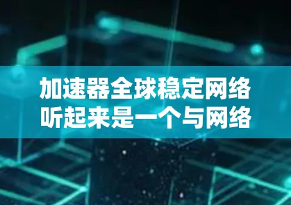 加速器全球稳定网络听起来是一个与网络数据传输相关的术语，可能涉及到如何在全球范围内实现数据传输的加速和稳定。以下是一些可能的解释和相关信息